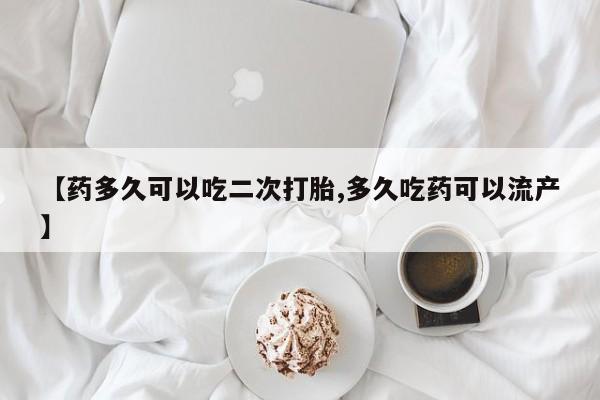 私人店有打胎药吗【药多久可以吃二次打胎,多久吃药可以流产】