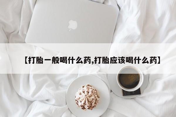 私人店有打胎药吗【打胎一般喝什么药,打胎应该喝什么药】