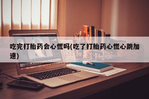 私人店有打胎药吗吃完打胎药会心慌吗(吃了打胎药心慌心跳加速)
