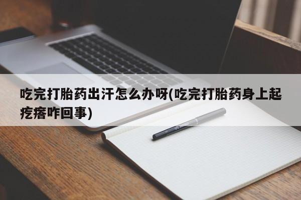 私人店有打胎药吗吃完打胎药出汗怎么办呀(吃完打胎药身上起疙瘩咋回事)