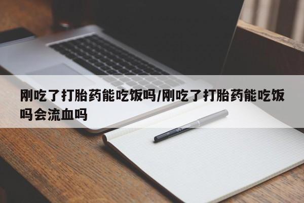 私人店有打胎药吗刚吃了打胎药能吃饭吗/刚吃了打胎药能吃饭吗会流血吗