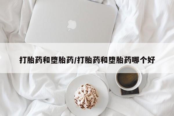 私人店有打胎药吗打胎药和堕胎药/打胎药和堕胎药哪个好