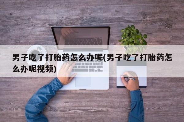 私人店有打胎药吗男子吃了打胎药怎么办呢(男子吃了打胎药怎么办呢视频)