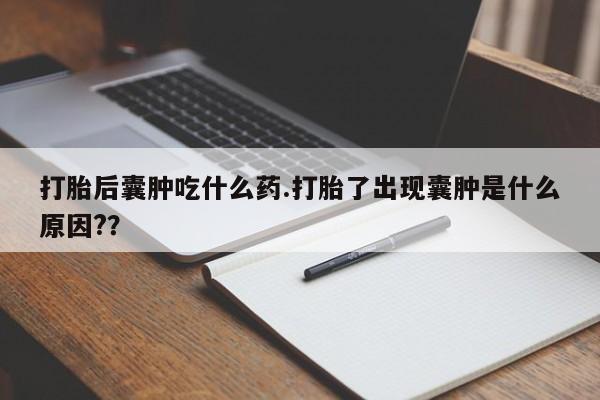 私人店有打胎药吗打胎后囊肿吃什么药.打胎了出现囊肿是什么原因?？