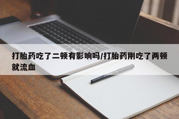 私人店有打胎药吗打胎药吃了二顿有影响吗/打胎药刚吃了两顿就流血
