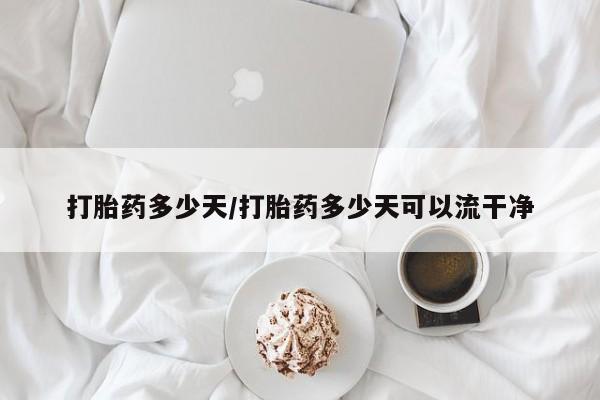 私人店有打胎药吗打胎药多少天/打胎药多少天可以流干净