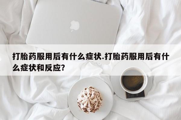 私人店有打胎药吗打胎药服用后有什么症状.打胎药服用后有什么症状和反应？