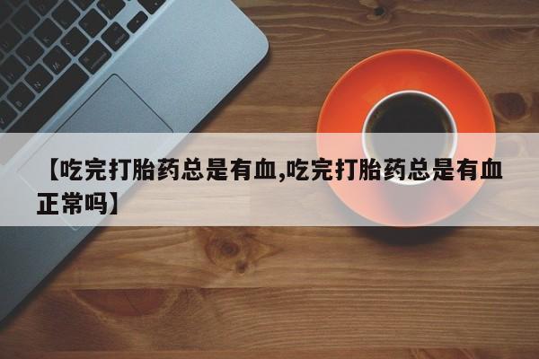 私人店有打胎药吗【吃完打胎药总是有血,吃完打胎药总是有血正常吗】