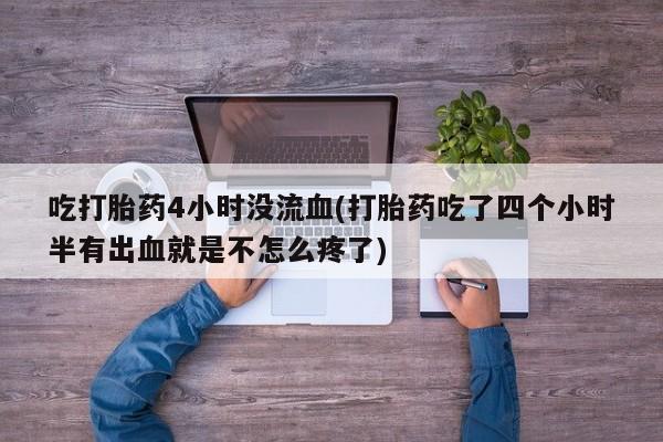 私人店有打胎药吗吃打胎药4小时没流血(打胎药吃了四个小时半有出血就是不怎么疼了)
