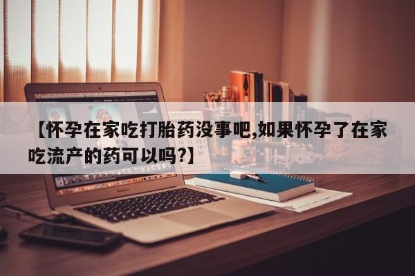 私人店有打胎药吗【怀孕在家吃打胎药没事吧,如果怀孕了在家吃流产的药可以吗?】