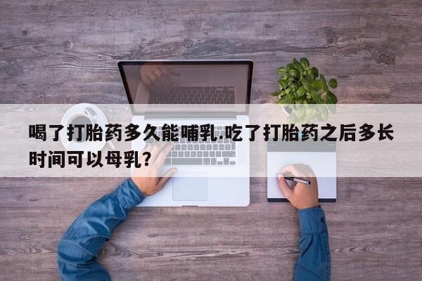 私人店有打胎药吗喝了打胎药多久能哺乳.吃了打胎药之后多长时间可以母乳？