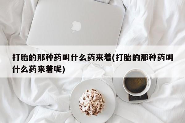 私人店有打胎药吗打胎的那种药叫什么药来着(打胎的那种药叫什么药来着呢)
