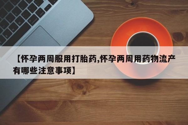 私人店有打胎药吗【怀孕两周服用打胎药,怀孕两周用药物流产有哪些注意事项】