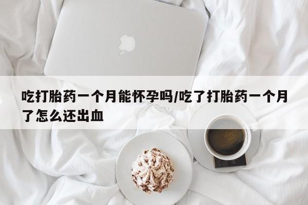 私人店有打胎药吗吃打胎药一个月能怀孕吗/吃了打胎药一个月了怎么还出血